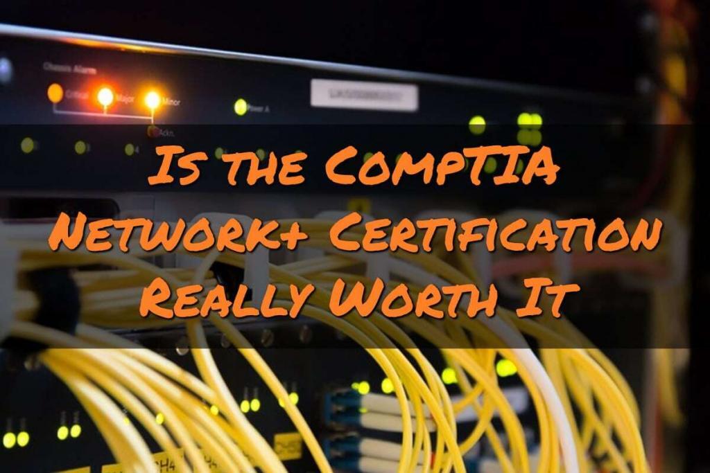 Is the CompTIA Network+ Certification Really Worth It?