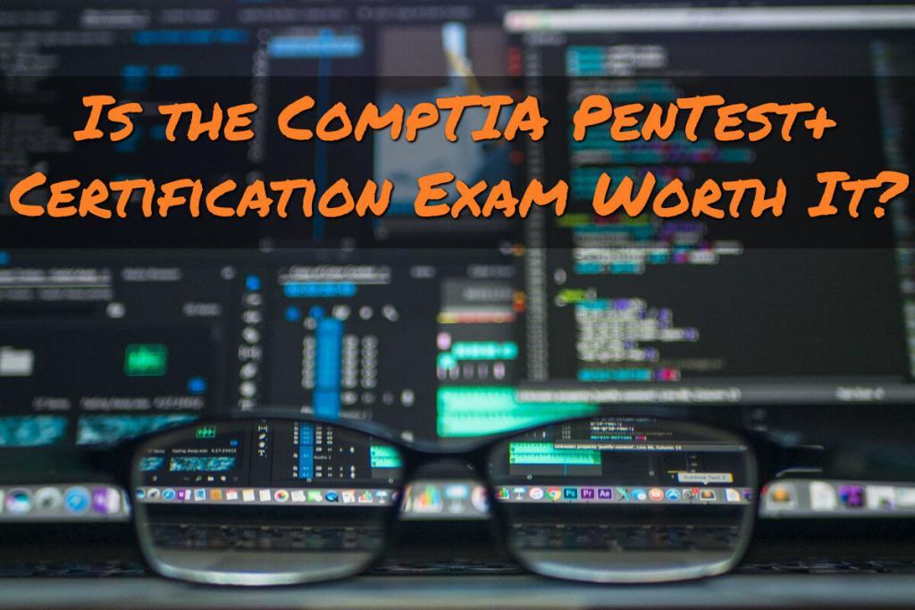 Is the CompTIA PenTest+ Certification Exam Worth It?